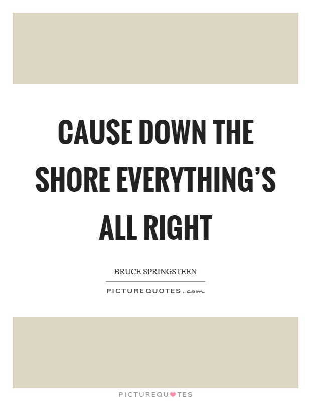 Cause down the shore everything's all right Picture Quote #1