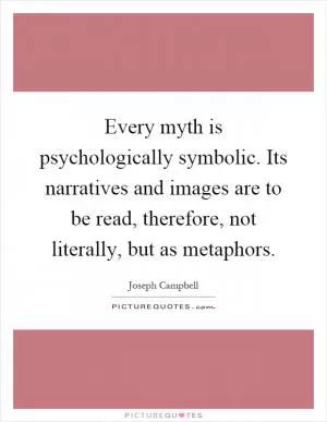 Every myth is psychologically symbolic. Its narratives and images are to be read, therefore, not literally, but as metaphors Picture Quote #1