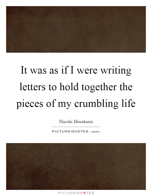 It was as if I were writing letters to hold together the pieces of my crumbling life Picture Quote #1