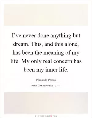 I’ve never done anything but dream. This, and this alone, has been the meaning of my life. My only real concern has been my inner life Picture Quote #1