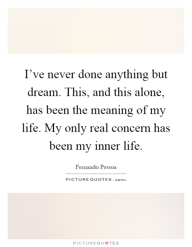 I've never done anything but dream. This, and this alone, has been the meaning of my life. My only real concern has been my inner life Picture Quote #1