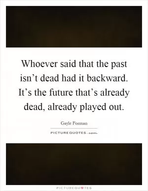 Whoever said that the past isn’t dead had it backward. It’s the future that’s already dead, already played out Picture Quote #1