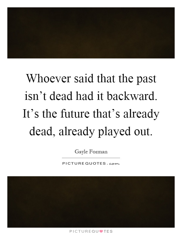 Whoever said that the past isn't dead had it backward. It's the future that's already dead, already played out Picture Quote #1