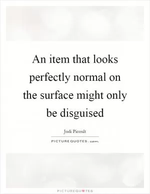 An item that looks perfectly normal on the surface might only be disguised Picture Quote #1