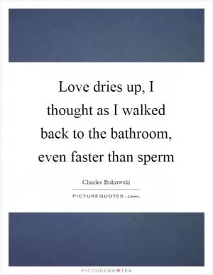 Love dries up, I thought as I walked back to the bathroom, even faster than sperm Picture Quote #1