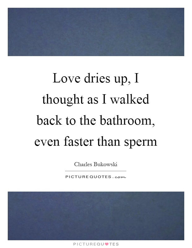Love dries up, I thought as I walked back to the bathroom, even faster than sperm Picture Quote #1
