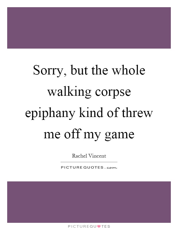 Sorry, but the whole walking corpse epiphany kind of threw me off my game Picture Quote #1