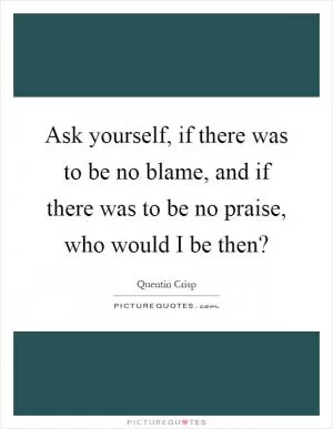 Ask yourself, if there was to be no blame, and if there was to be no praise, who would I be then? Picture Quote #1