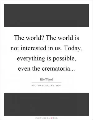 The world? The world is not interested in us. Today, everything is possible, even the crematoria Picture Quote #1