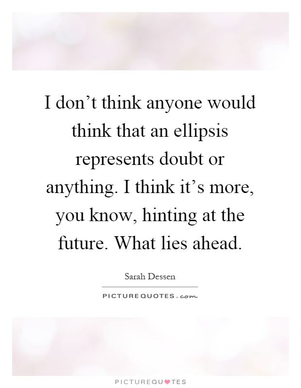 I don't think anyone would think that an ellipsis represents doubt or anything. I think it's more, you know, hinting at the future. What lies ahead Picture Quote #1