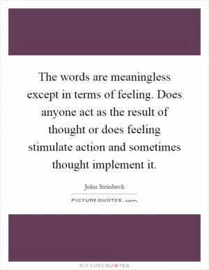 The words are meaningless except in terms of feeling. Does anyone act as the result of thought or does feeling stimulate action and sometimes thought implement it Picture Quote #1