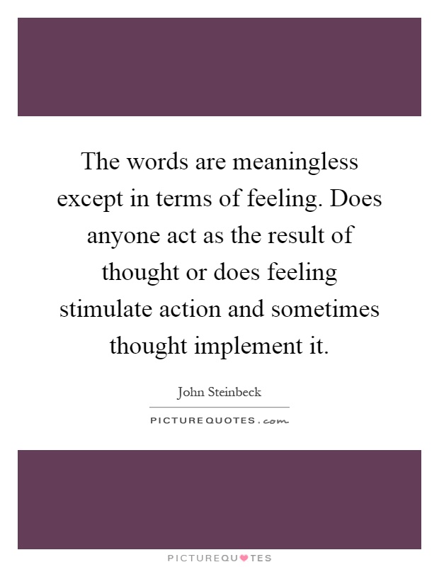 The words are meaningless except in terms of feeling. Does anyone act as the result of thought or does feeling stimulate action and sometimes thought implement it Picture Quote #1