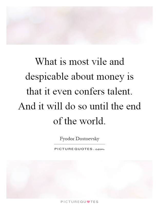 What is most vile and despicable about money is that it even confers talent. And it will do so until the end of the world Picture Quote #1