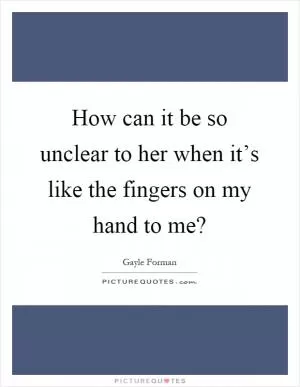 How can it be so unclear to her when it’s like the fingers on my hand to me? Picture Quote #1