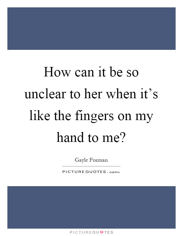 How can it be so unclear to her when it's like the fingers on my hand to me? Picture Quote #1