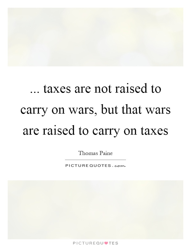... taxes are not raised to carry on wars, but that wars are raised to carry on taxes Picture Quote #1