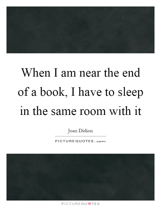 When I am near the end of a book, I have to sleep in the same room with it Picture Quote #1