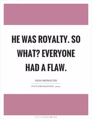 He was royalty. So what? Everyone had a flaw Picture Quote #1