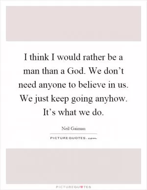 I think I would rather be a man than a God. We don’t need anyone to believe in us. We just keep going anyhow. It’s what we do Picture Quote #1