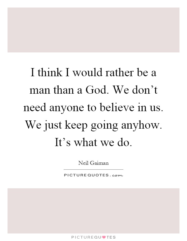 I think I would rather be a man than a God. We don't need anyone to believe in us. We just keep going anyhow. It's what we do Picture Quote #1