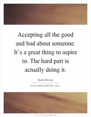 Accepting all the good and bad about someone. It’s a great thing to aspire to. The hard part is actually doing it Picture Quote #1