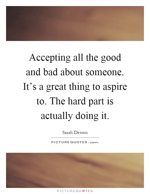 Accepting all the good and bad about someone. It's a great thing to aspire to. The hard part is actually doing it Picture Quote #1