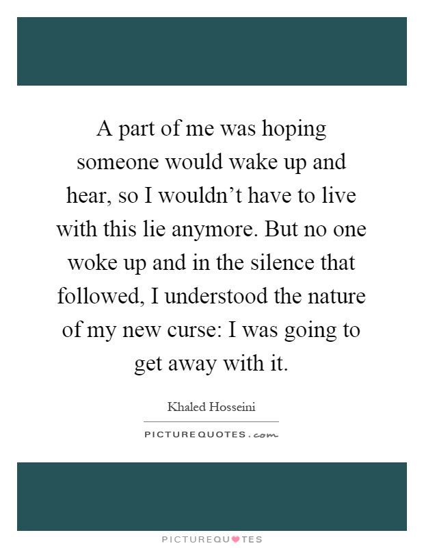 A part of me was hoping someone would wake up and hear, so I wouldn't have to live with this lie anymore. But no one woke up and in the silence that followed, I understood the nature of my new curse: I was going to get away with it Picture Quote #1