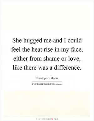 She hugged me and I could feel the heat rise in my face, either from shame or love, like there was a difference Picture Quote #1