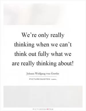 We’re only really thinking when we can’t think out fully what we are really thinking about! Picture Quote #1