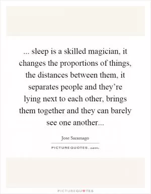 ... sleep is a skilled magician, it changes the proportions of things, the distances between them, it separates people and they’re lying next to each other, brings them together and they can barely see one another Picture Quote #1