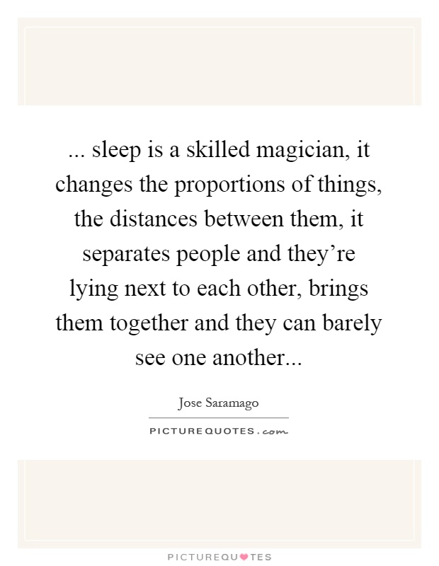 ... sleep is a skilled magician, it changes the proportions of things, the distances between them, it separates people and they're lying next to each other, brings them together and they can barely see one another Picture Quote #1