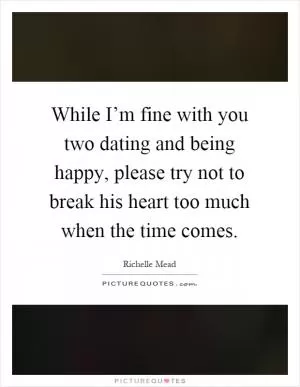 While I’m fine with you two dating and being happy, please try not to break his heart too much when the time comes Picture Quote #1