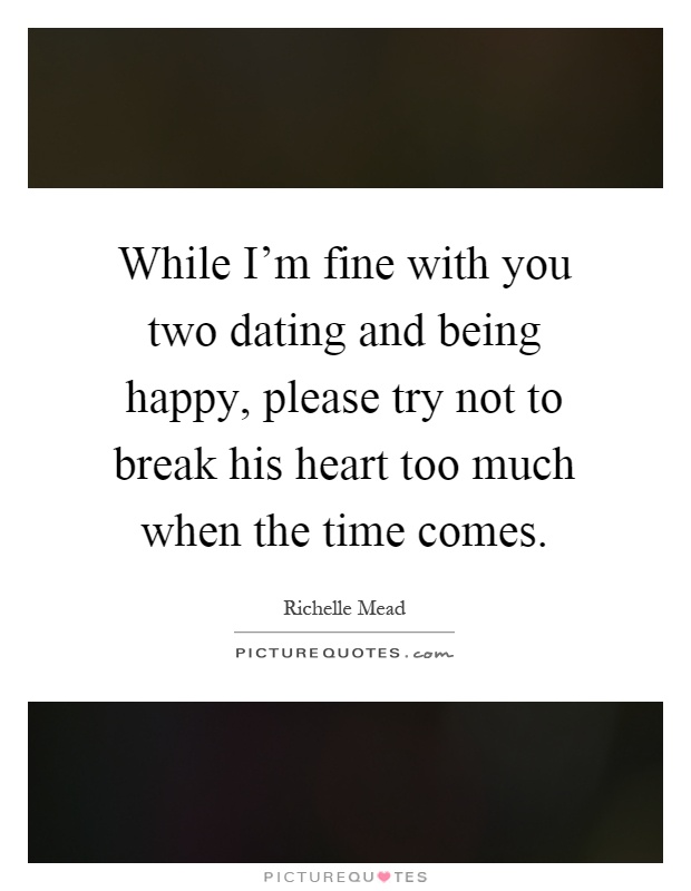 While I'm fine with you two dating and being happy, please try not to break his heart too much when the time comes Picture Quote #1