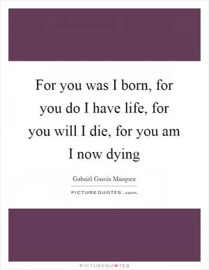 For you was I born, for you do I have life, for you will I die, for you am I now dying Picture Quote #1