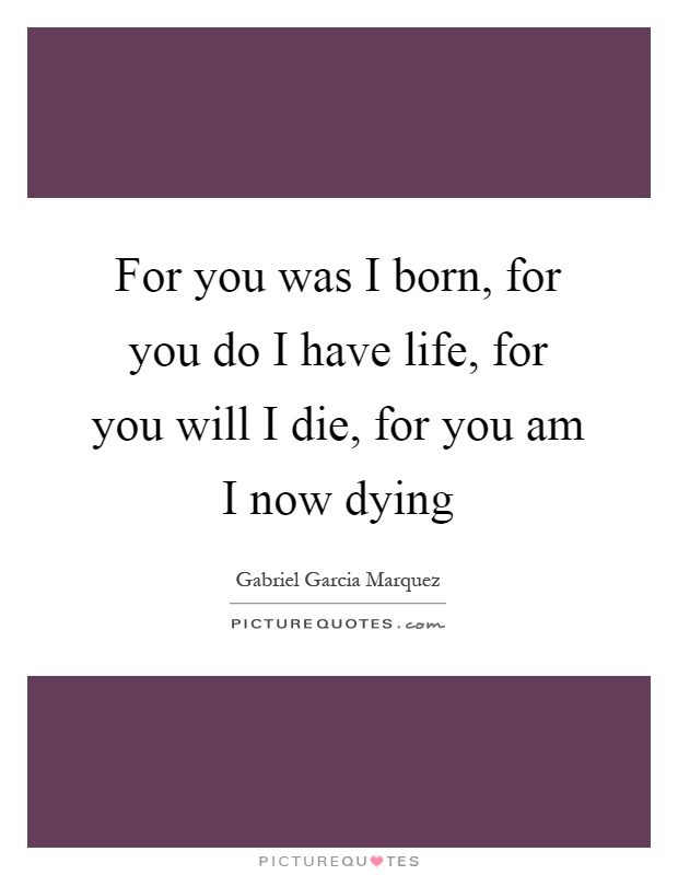 For you was I born, for you do I have life, for you will I die, for you am I now dying Picture Quote #1