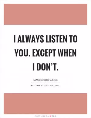 I always listen to you. Except when I don’t Picture Quote #1