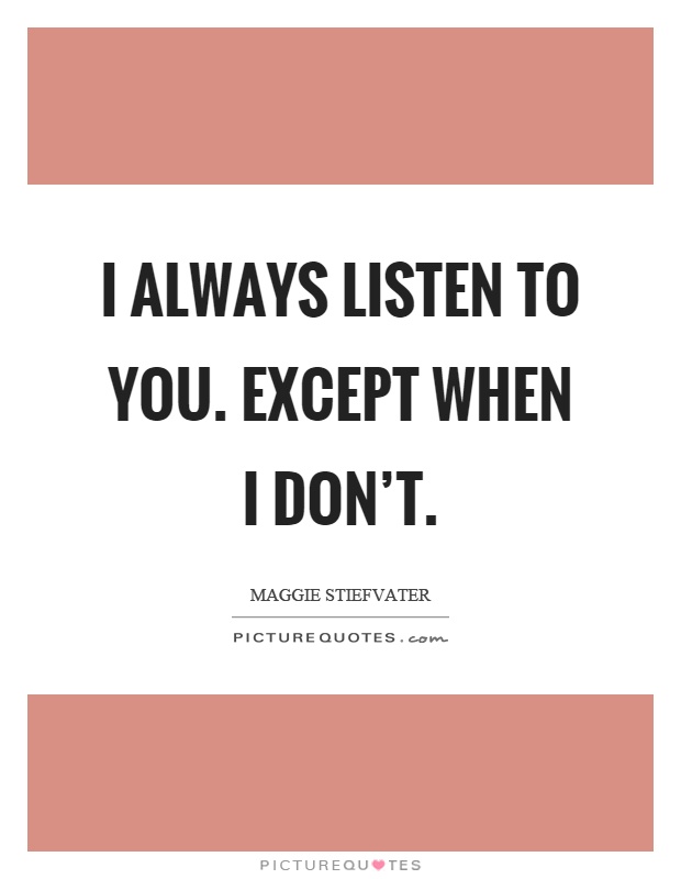 I always listen to you. Except when I don't Picture Quote #1