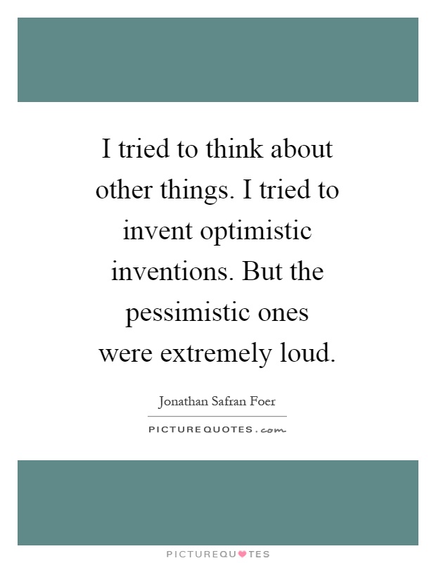 I tried to think about other things. I tried to invent optimistic inventions. But the pessimistic ones were extremely loud Picture Quote #1