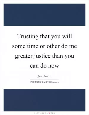 Trusting that you will some time or other do me greater justice than you can do now Picture Quote #1
