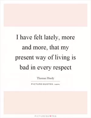 I have felt lately, more and more, that my present way of living is bad in every respect Picture Quote #1