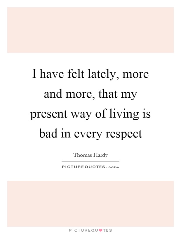 I have felt lately, more and more, that my present way of living is bad in every respect Picture Quote #1