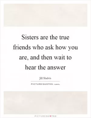 Sisters are the true friends who ask how you are, and then wait to hear the answer Picture Quote #1