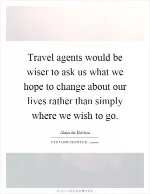 Travel agents would be wiser to ask us what we hope to change about our lives rather than simply where we wish to go Picture Quote #1