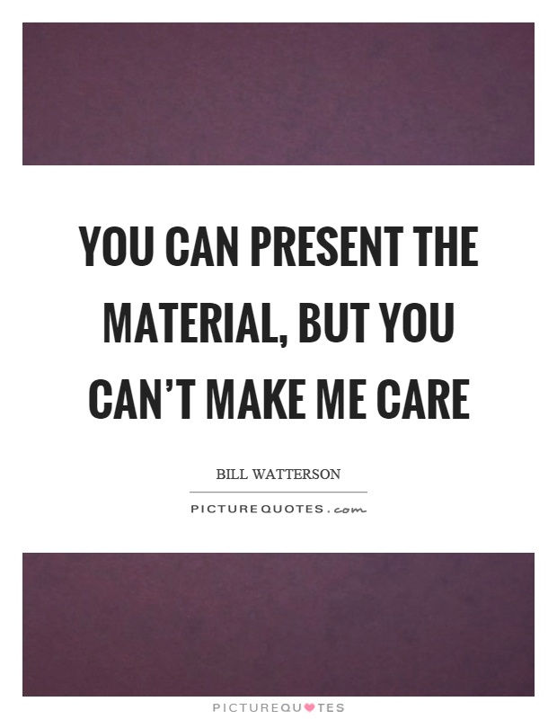 You can present the material, but you can't make me care Picture Quote #1