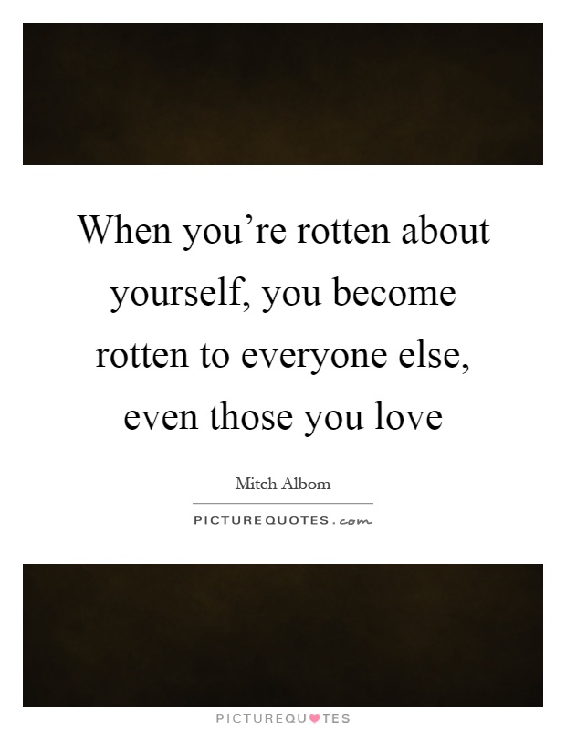 When you're rotten about yourself, you become rotten to everyone else, even those you love Picture Quote #1