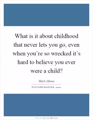 What is it about childhood that never lets you go, even when you’re so wrecked it’s hard to believe you ever were a child? Picture Quote #1
