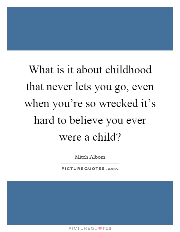 What is it about childhood that never lets you go, even when you're so wrecked it's hard to believe you ever were a child? Picture Quote #1