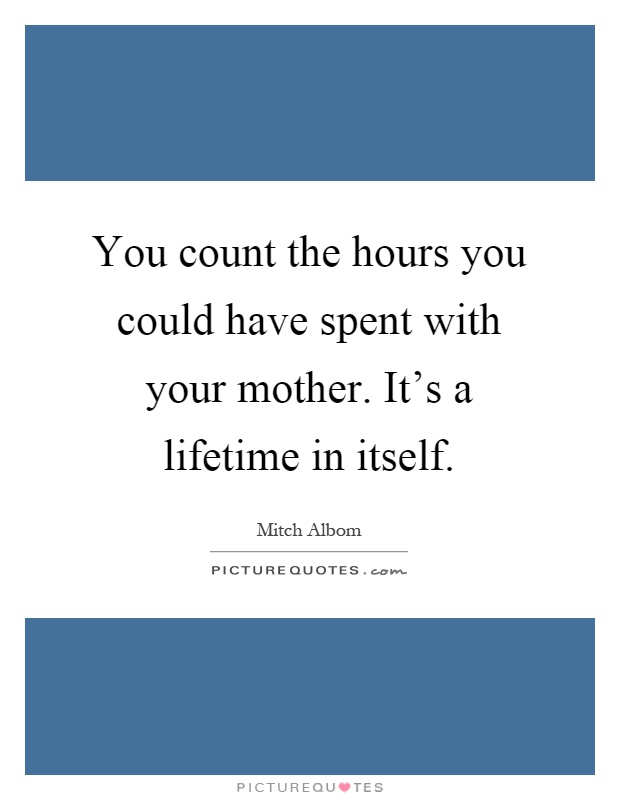 You count the hours you could have spent with your mother. It's a lifetime in itself Picture Quote #1