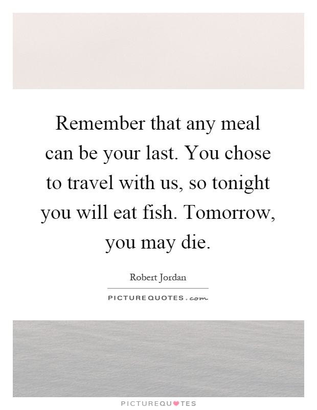 Remember that any meal can be your last. You chose to travel with us, so tonight you will eat fish. Tomorrow, you may die Picture Quote #1