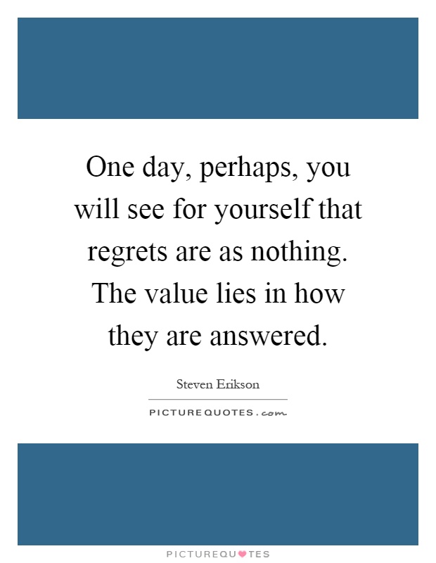 One day, perhaps, you will see for yourself that regrets are as nothing. The value lies in how they are answered Picture Quote #1